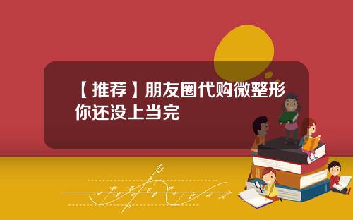 【推荐】朋友圈代购微整形你还没上当完