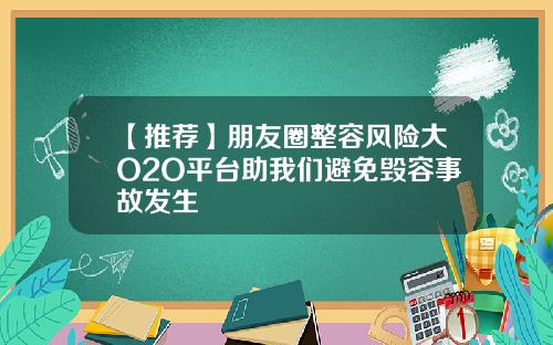 【推荐】朋友圈整容风险大O2O平台助我们避免毁容事故发生