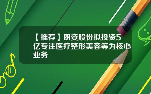 【推荐】朗姿股份拟投资5亿专注医疗整形美容等为核心业务