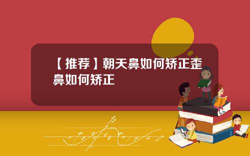 【推荐】朝天鼻如何矫正歪鼻如何矫正
