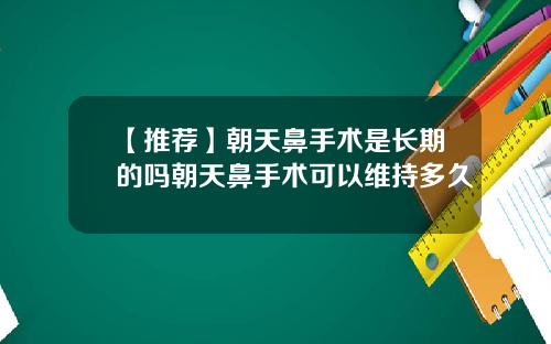 【推荐】朝天鼻手术是长期的吗朝天鼻手术可以维持多久
