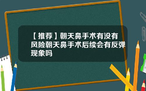 【推荐】朝天鼻手术有没有风险朝天鼻手术后续会有反弹现象吗