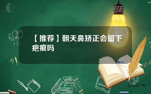 【推荐】朝天鼻矫正会留下疤痕吗