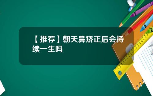 【推荐】朝天鼻矫正后会持续一生吗