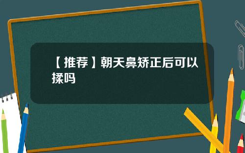 【推荐】朝天鼻矫正后可以揉吗