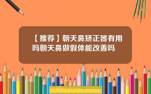 【推荐】朝天鼻矫正器有用吗朝天鼻做假体能改善吗