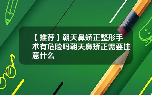 【推荐】朝天鼻矫正整形手术有危险吗朝天鼻矫正需要注意什么