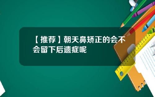 【推荐】朝天鼻矫正的会不会留下后遗症呢