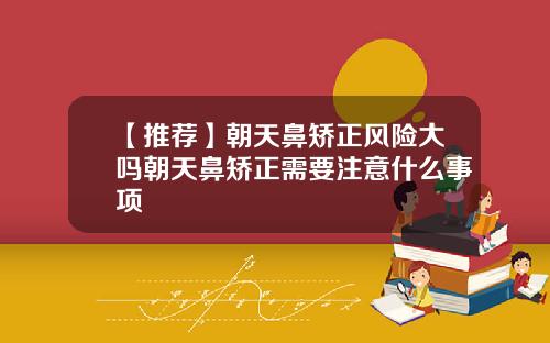 【推荐】朝天鼻矫正风险大吗朝天鼻矫正需要注意什么事项