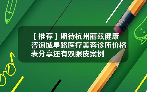 【推荐】期待杭州丽兹健康咨询城星路医疗美容诊所价格表分享还有双眼皮案例