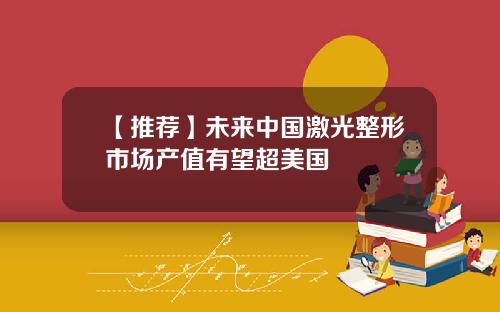 【推荐】未来中国激光整形市场产值有望超美国