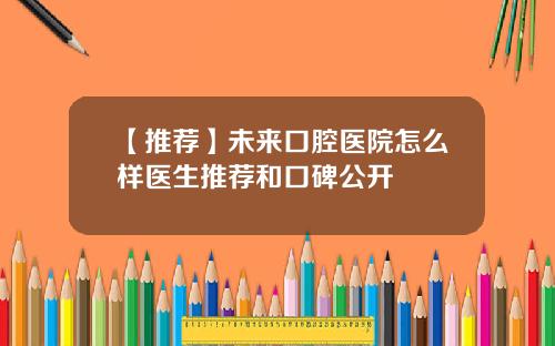 【推荐】未来口腔医院怎么样医生推荐和口碑公开