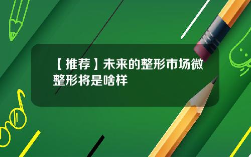 【推荐】未来的整形市场微整形将是啥样