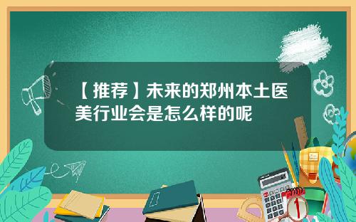 【推荐】未来的郑州本土医美行业会是怎么样的呢