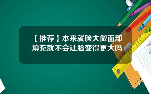 【推荐】本来就脸大做面部填充就不会让脸变得更大吗
