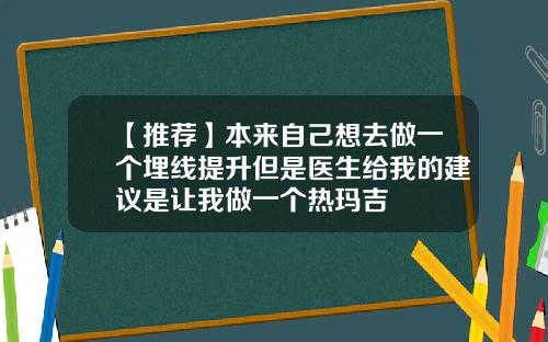 【推荐】本来自己想去做一个埋线提升但是医生给我的建议是让我做一个热玛吉