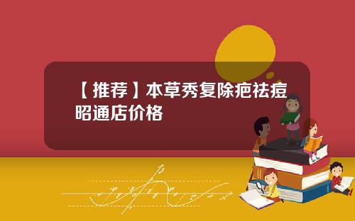 【推荐】本草秀复除疤祛痘昭通店价格