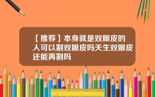 【推荐】本身就是双眼皮的人可以割双眼皮吗天生双眼皮还能再割吗