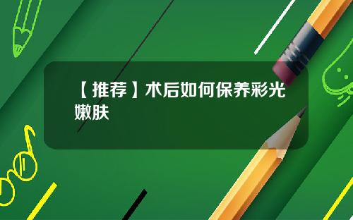 【推荐】术后如何保养彩光嫩肤