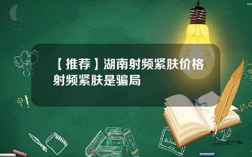 【推荐】湖南射频紧肤价格射频紧肤是骗局
