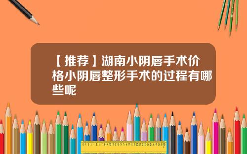 【推荐】湖南小阴唇手术价格小阴唇整形手术的过程有哪些呢
