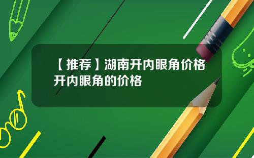 【推荐】湖南开内眼角价格开内眼角的价格
