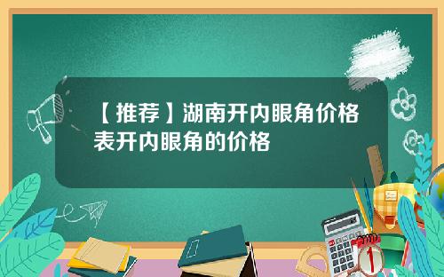 【推荐】湖南开内眼角价格表开内眼角的价格