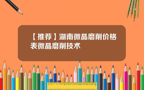 【推荐】湖南微晶磨削价格表微晶磨削技术