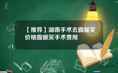【推荐】湖南手术去露龈笑价格露龈笑手术费用