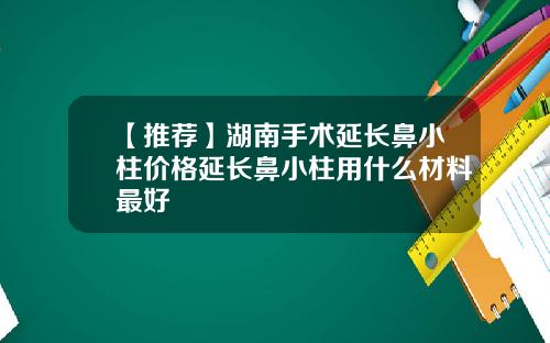 【推荐】湖南手术延长鼻小柱价格延长鼻小柱用什么材料最好