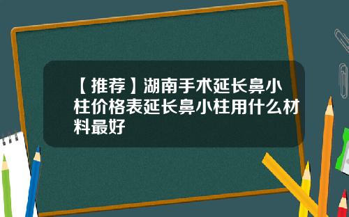 【推荐】湖南手术延长鼻小柱价格表延长鼻小柱用什么材料最好