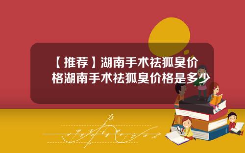 【推荐】湖南手术祛狐臭价格湖南手术祛狐臭价格是多少