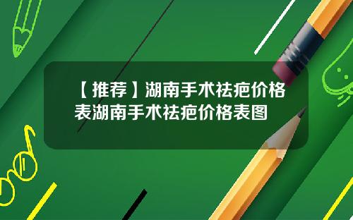 【推荐】湖南手术祛疤价格表湖南手术祛疤价格表图