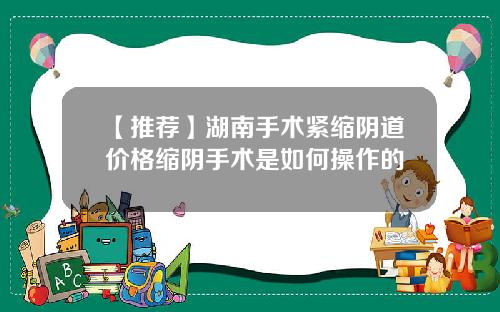 【推荐】湖南手术紧缩阴道价格缩阴手术是如何操作的