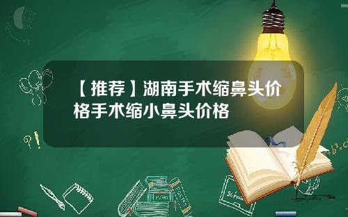 【推荐】湖南手术缩鼻头价格手术缩小鼻头价格