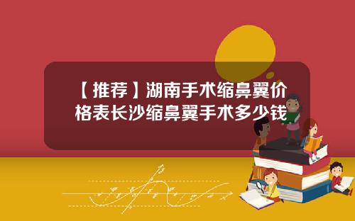 【推荐】湖南手术缩鼻翼价格表长沙缩鼻翼手术多少钱