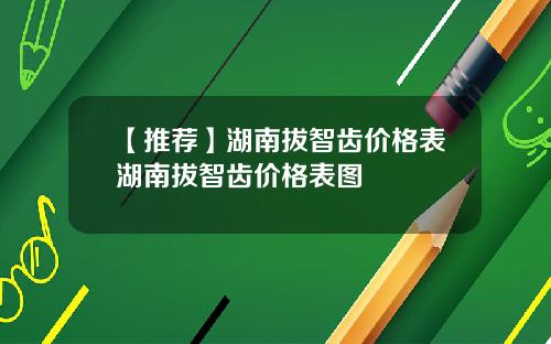 【推荐】湖南拔智齿价格表湖南拔智齿价格表图