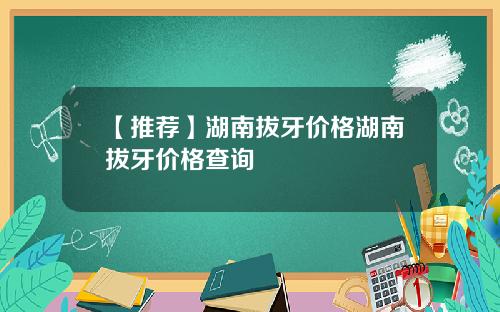 【推荐】湖南拔牙价格湖南拔牙价格查询