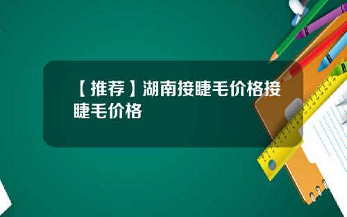 【推荐】湖南接睫毛价格接睫毛价格