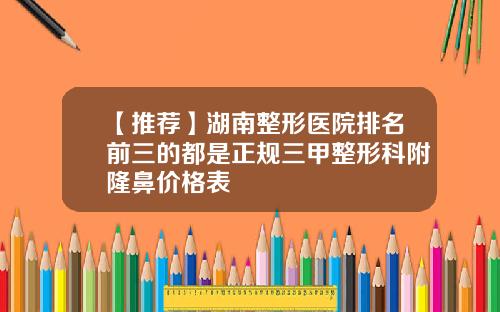 【推荐】湖南整形医院排名前三的都是正规三甲整形科附隆鼻价格表