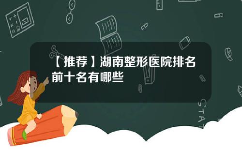 【推荐】湖南整形医院排名前十名有哪些