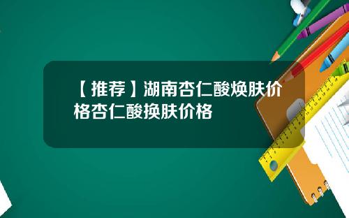 【推荐】湖南杏仁酸焕肤价格杏仁酸换肤价格