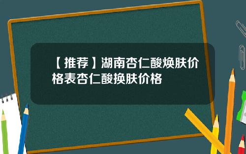 【推荐】湖南杏仁酸焕肤价格表杏仁酸换肤价格