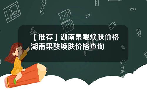 【推荐】湖南果酸焕肤价格湖南果酸焕肤价格查询