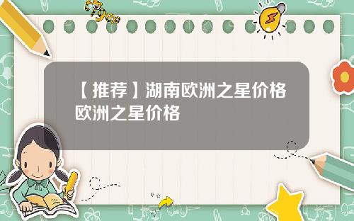 【推荐】湖南欧洲之星价格欧洲之星价格