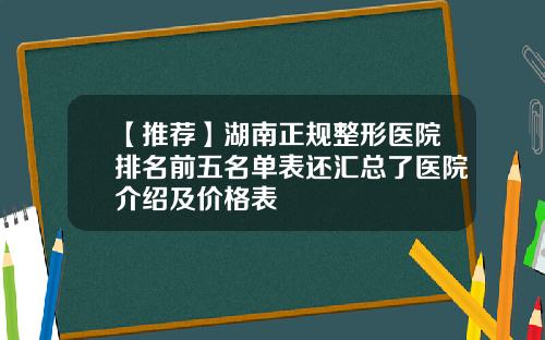 【推荐】湖南正规整形医院排名前五名单表还汇总了医院介绍及价格表