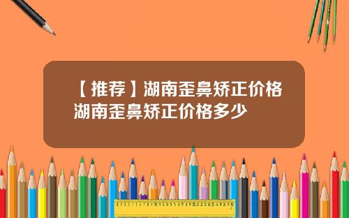 【推荐】湖南歪鼻矫正价格湖南歪鼻矫正价格多少
