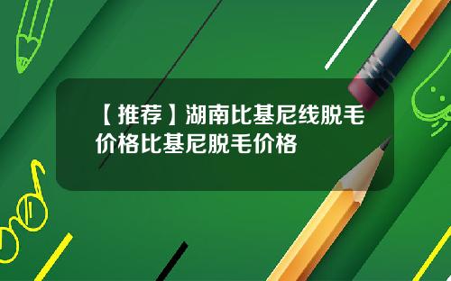 【推荐】湖南比基尼线脱毛价格比基尼脱毛价格