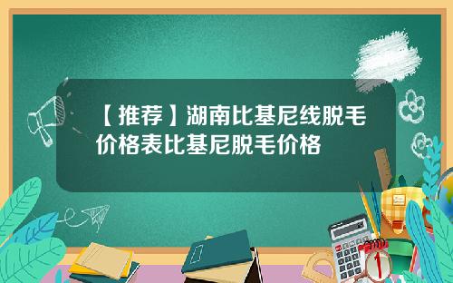 【推荐】湖南比基尼线脱毛价格表比基尼脱毛价格
