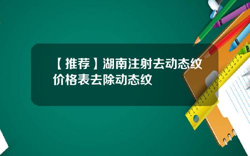【推荐】湖南注射去动态纹价格表去除动态纹